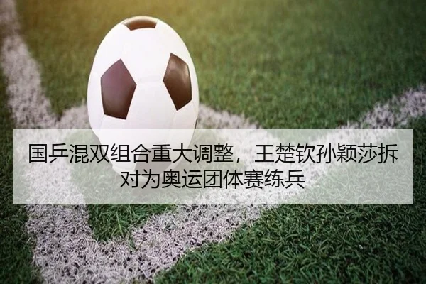 国乒混双组合重大调整，王楚钦孙颖莎拆对为奥运团体赛练兵