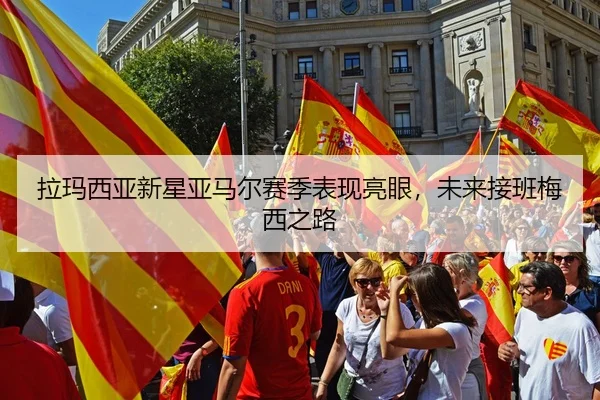 拉玛西亚新星亚马尔赛季表现亮眼，未来接班梅西之路