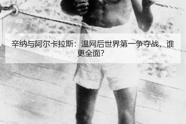 辛纳与阿尔卡拉斯：温网后世界第一争夺战，谁更全面？